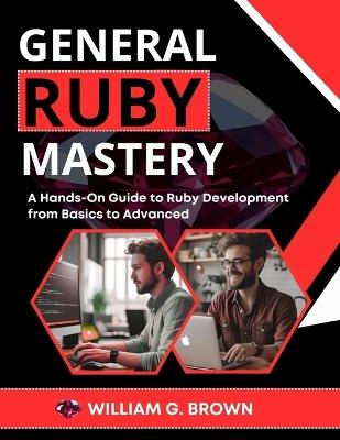 General Ruby Mastery: A Hands-On Guide to Ruby Development from Basics to Advanced - William G Brown - cover