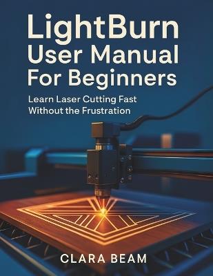 Lightburn User Manual for Beginners: Learn Laser Cutting Fast Without the Frustration - Clara Beam - cover