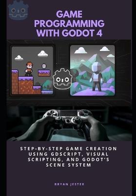 Game Programming with Godot 4: Step-by-Step Game Creation Using GDScript, Visual Scripting, and Godot's Scene System - Bryan Jester - cover