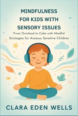 Mindfulness for Kids with Sensory Issues: From Overload to Calm with Mindful Strategies for Anxious, Sensitive Children - Clara Eden Wells - cover
