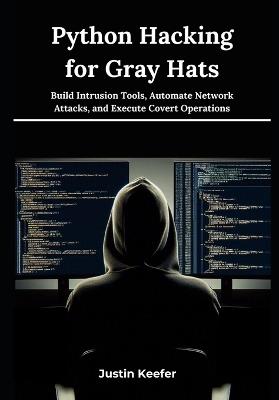 Python Hacking for Gray Hats: Build Intrusion Tools, Automate Network Attacks, and Execute Covert Operations - Justin Keefer - cover