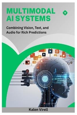 Multimodal AI Systems: Combining Vision, Text, and Audio for Rich Predictions - Kalen Virell - cover