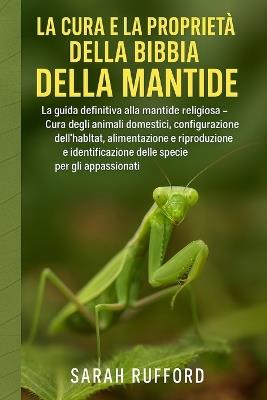 La Cura E La Proprietà Della Bibbia Della Mantide: La guida definitiva alla mantide religiosa - Cura degli animali domestici, configurazione dell'habitat, alimentazione, riproduzione e identificazione delle specie per gli appassionati - Sarah Rufford - cover
