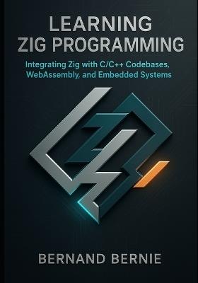 Learning Zig Programming: Integrating Zig with C/C++ Codebases, WebAssembly, and Embedded Systems - Bernand Bernie - cover