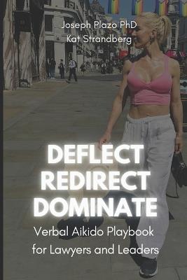 Deflect, Redirect, Dominate: The Verbal Aikido Playbook for Lawyers and Leaders - Katarina Strandberg,Joseph Plazo - cover
