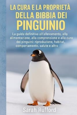 La Cura E La Proprietà Della Bibbia del Pinguino: La guida definitiva all'allevamento, all'alimentazione, alla comprensione e alla cura dei pinguini: riproduzione, habitat, comportamento, salute e altro - Sarah Rufford - cover