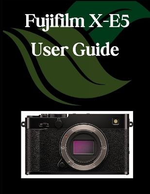 Fujifilm X-E5 User Guide: A Comprehensive and Detailed Manual for Photographers and Creatives for Beginners and Seniors, Troubleshooting Tips, and Advanced Settings Explained - Zoey Fortnite - cover