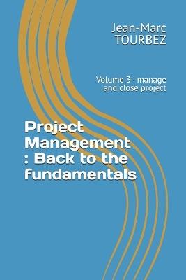 Project Management: Back to the fundamentals: Volume 3 - manage and close project - Jean-Marc Tourbez - cover