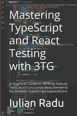 Mastering TypeScript and React Testing with 3TG: A Practical Guide to Writing Robust Tests and Functional Requirements for Modern TypeScript Applications - Iulian Radu - cover