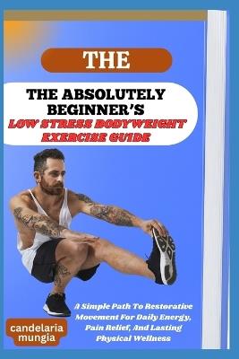 The Absolutely Beginner's Low Stress Bodyweight Exercise Guide: A Simple Path To Restorative Movement For Daily Energy, Pain Relief, And Lasting Physical Wellness - Candelaria Mungia - cover