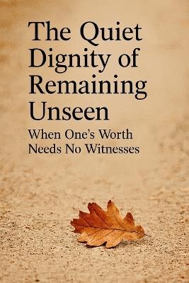 The Quiet Dignity of Remaining Unseen: When One's Worth Needs No Witnesses - Calogero Gagliano - cover