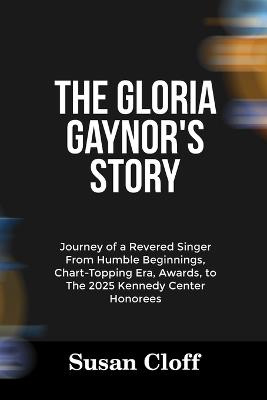 The Gloria Gaynor's Story: Journey of a Revered Singer From Humble Beginnings, Chart-Topping Era, Awards, to The 2025 Kennedy Center Honorees - Susan Cloff - cover