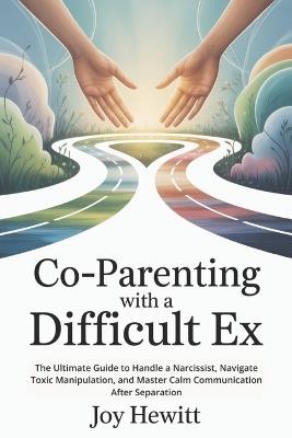 Co-Parenting with a Difficult Ex: The Ultimate Guide to Handle a Narcissist, Navigate Toxic Manipulation, and Master Calm Communication After Separation - Joy Hewitt - cover