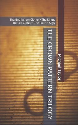 The Crown Pattern Trilogy: The Bethlehem Cipher - The King's Return Cipher - The Fourth Sign - Michael Taylor - cover