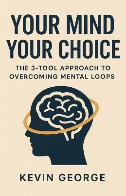 Your Mind Your Choice: The 3-Tool Approach to Overcoming Mental Loops - Kevin George - cover