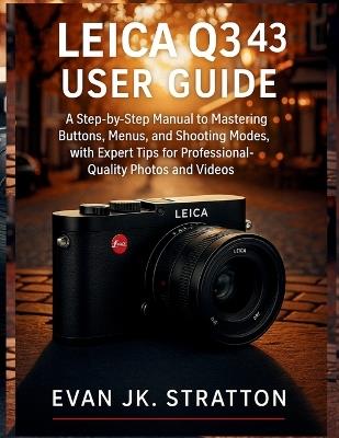 Leica Q3 43 User Guide: A Step-by-Step Manual to Mastering Buttons, Menus, and Shooting Modes, with Expert Tips for Professional-Quality Photos and Videos - Evan Jk Stratton - cover