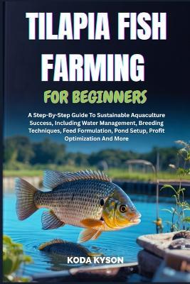 Tilapia Fish Farming for Beginners: A Step-By-Step Guide To Sustainable Aquaculture Success, Including Water Management, Breeding Techniques, Feed Formulation, Pond Setup, Profit Optimization And More - Koda Kyson - cover