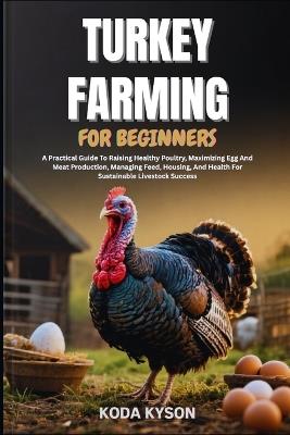 Turkey Farming for Beginners: A Practical Guide To Raising Healthy Poultry, Maximizing Egg And Meat Production, Managing Feed, Housing, And Health For Sustainable Livestock Success - Koda Kyson - cover