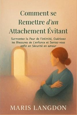 Comment se Remettre d'un Attachement Évitant: Surmontez la Peur de l'intimité, Guérissez les Blessures de L'enfance et Sentez-vous enfin en Sécurité en amour - Maris Langdon - cover