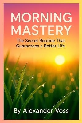 Morning Mastery: The Secret Routine That Guarantees a Better Life - Alexander Voss - cover