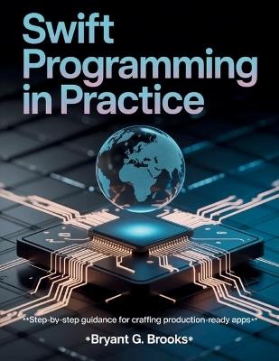 Swift Programming in Practice: Step-by-Step Guidance for Crafting Production-Ready Apps - Bryant G Brooks - cover