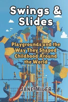 Swings & Slides: Playgrounds and the Way They Shaped Childhood Around the World - Jane Miler - cover