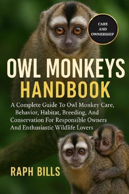 Owl Monkeys Handbook: A Complete Guide To Owl Monkey Care, Behavior, Habitat, Breeding, And Conservation For Responsible Owners And Enthusiastic Wildlife Lovers. - Raph Bills - cover