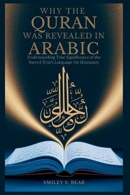 Why Quran Was Revealed in Arabic: Profound Impact on Its Message: Understanding True Significance of the Sacred Text's Language for Humanity - Smiley S Bear - cover
