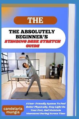 He Absolutely Beginner's Standing Desk Stretch Guide: A User-Friendly System To Feel Better Physically, Stay Light On Your Feet, And Maintain Movement During Screen Time - Candelaria Mungia - cover