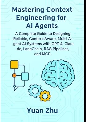 Mastering Context Engineering for AI Agents: A Complete Guide to Designing Reliable, Context-Aware, Multi-Agent AI Systems with GPT-4, Claude, LangChain, RAG Pipelines, and MCP - Yuan Zhu - cover