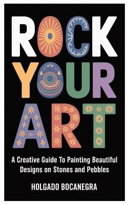 Rock Your Art: A Creative Guide to Painting Beautiful Designs on Stones and Pebbles - Holgado Bocanegra - cover