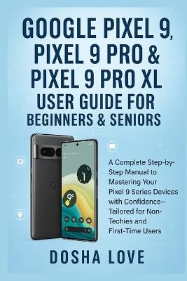 Google Pixel 9, Pixel 9 Pro, & Pixel 9 Pro XL User Guide for Beginners & Seniors: A Complete Step-by-Step Manual to Mastering Your Devices with Confidence Tailored for Non-Techies, First-Time Users - Dosha Love - cover