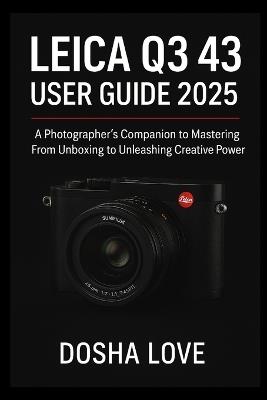 Leica Q3 43 User Guide 2025: A Photographer's Companion to Mastering From Unboxing to Unleashing Creative Power - Dosha Love - cover