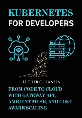Kubernetes for Developers: From Code to Cloud with Gateway API, Ambient Mesh, and Cost-Aware Scaling - Luther C Hansen - cover