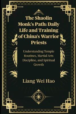 The Shaolin Monk's Path: Daily Life and Training of China's Warrior Priests: Understanding Temple Routines, Martial Arts Discipline, and Spiritual Growth - Liang Wei Hao - cover