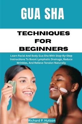 Gua Sha Techniques for Beginners: Learn Facial And Body Gua Sha With Step-By-Step Instructions To Boost Lymphatic Drainage, Reduce Wrinkles, And Relieve Tension Naturally - Richard P Hutson - cover