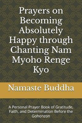 Prayers on Becoming Absolutely Happy through Chanting Nam Myoho Renge Kyo: A Personal Prayer Book of Gratitude, Faith, and Determination Before the Gohonzon - Namaste Buddha - cover