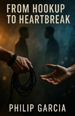 From Hookup to Heartbreak: When Fetish Encounters Get Emotional: Navigating Lust, Love, and Emotional Fallout in the Kink World - Philip Garcia - cover