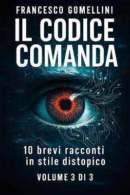 Il Codice Comanda Volume 3: 10 brevi racconti di distopia e controllo digitale Volume 3 di 3 - Francesco Gomellini - cover