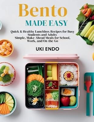 Bento Made Easy: Quick & Healthy Lunchbox Recipes for Busy Students and Adults Simple, Make-Ahead Meals for School, Work, and On-the-Go - Uki Endo - cover