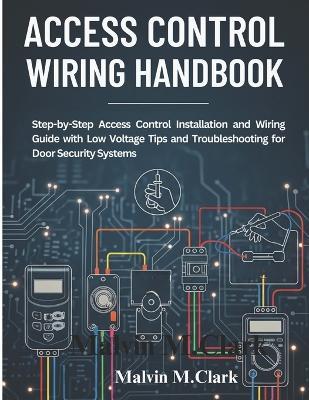 Access control wiring handbook: Step-by-Step Access Control Installation and Wiring Guide with Low Voltage Tips and Troubleshooting for Door Security Systems - Malvin M Clark - cover
