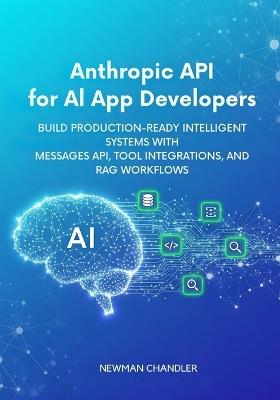 Anthropic API for AI App Developers: Build Production-Ready Intelligent Systems with Messages API, Tool Integrations, and RAG Workflows - Newman Chandler - cover