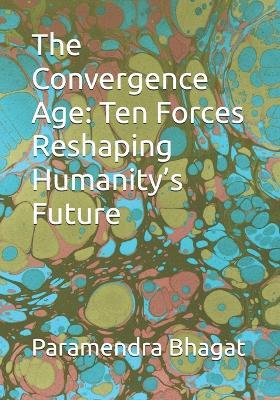 The Convergence Age: Ten Forces Reshaping Humanity's Future - Paramendra Kumar Bhagat - cover