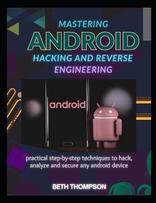 Mastering Android Hacking and Reverse Engineering: Practical Step-by-Step Techniques to Hack, Analyze, and Secure Any Android Device - Beth Thompson - cover
