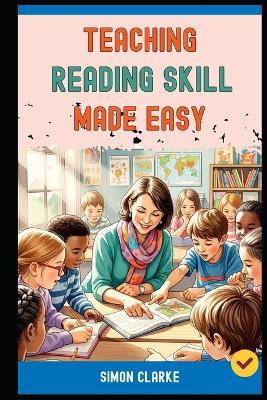 Teaching Reading Skill Made Easy: A Teacher's Handbook From Basics to Advanced Techniques for Effective Reading Comprehension With Ease in 10 Days. - Leo Harrison,Simon Clarke - cover