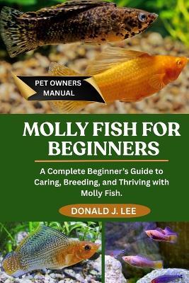 Molly Fish for Beginners: A Complete Beginner's Guide to Caring, Breeding, and Thriving with Molly Fish. - Donald J Lee - cover
