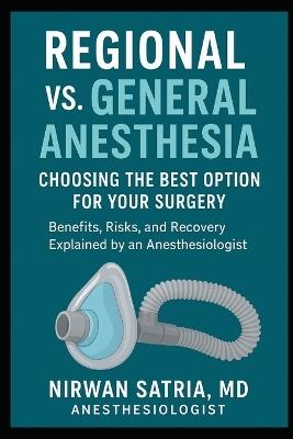 Regional vs. General Anesthesia: Choosing the Best Option for Your Surgery - Benefits, Risks, and Recovery Explained by an Anesthesiologist - Nirwan Satria - cover