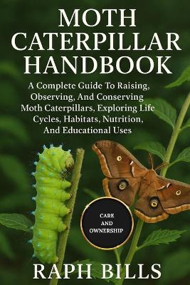 Moth Caterpillar Handbook: A Complete Guide To Raising, Observing, And Conserving Moth Caterpillars, Exploring Life Cycles, Habitats, Nutrition, And Educational Uses. - Raph Bills - cover