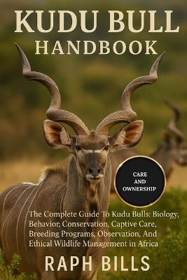 Kudu Bull Handbook: The Complete Guide To Kudu Bulls: Biology, Behavior, Conservation, Captive Care, Breeding Programs, Observation, And Ethical Wildlife Management in Africa. - Raph Bills - cover