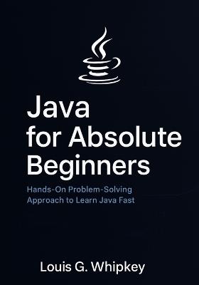 Java for Absolute Beginners: Hands-On Problem-Solving Approach to Learn Java Fast - Louis G Whipkey - cover